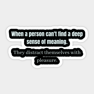 When a person can't find a deep sense of meaning They distract themselves with pleasure Sticker